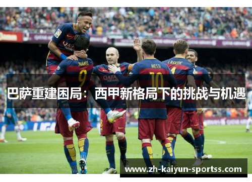 巴萨重建困局:西甲新格局下的挑战与机遇 巴萨重建困局:西甲新格局下的挑战与机遇