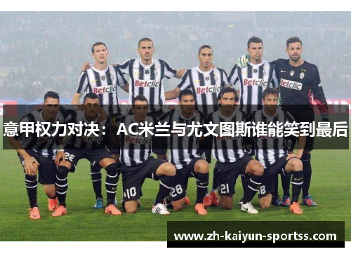 意甲权力对决:AC米兰与尤文图斯谁能笑到最后 意甲权力对决:AC米兰与尤文图斯谁能笑到最后