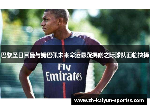 巴黎圣日耳曼与姆巴佩未来命运悬疑揭晓之际球队面临抉择 巴黎圣日耳曼与姆巴佩未来命运悬疑揭晓之际球队面临抉择
