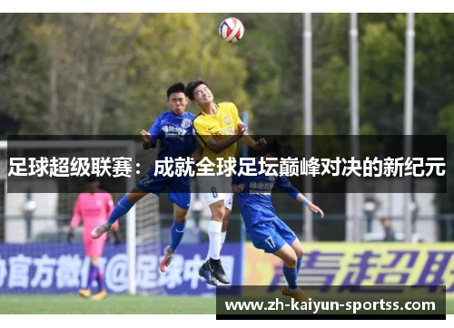 足球超级联赛:成就全球足坛巅峰对决的新纪元 足球超级联赛:成就全球足坛巅峰对决的新纪元