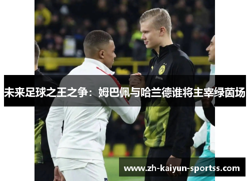 未来足球之王之争:姆巴佩与哈兰德谁将主宰绿茵场 未来足球之王之争:姆巴佩与哈兰德谁将主宰绿茵场