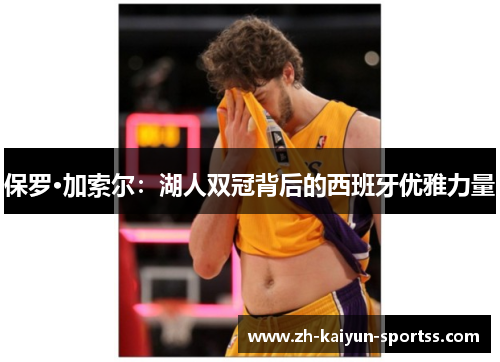 保罗·加索尔:湖人双冠背后的西班牙优雅力量 保罗·加索尔:湖人双冠背后的西班牙优雅力量