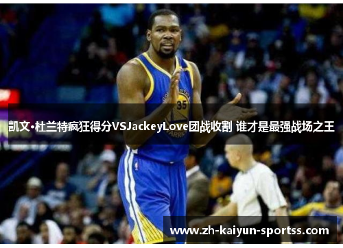 凯文·杜兰特疯狂得分VSJackeyLove团战收割 谁才是最强战场之王 凯文·杜兰特疯狂得分VSJackeyLove团战收割 谁才是最强战场之王