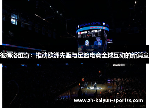 彼得洛维奇:推动欧洲先驱与足篮电竞全球互动的新篇章 彼得洛维奇:推动欧洲先驱与足篮电竞全球互动的新篇章