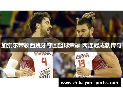 加索尔带领西班牙夺回篮球荣耀 两连冠成就传奇