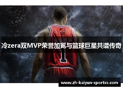 冷zera双MVP荣誉加冕与篮球巨星共谱传奇 冷zera双MVP荣誉加冕与篮球巨星共谱传奇